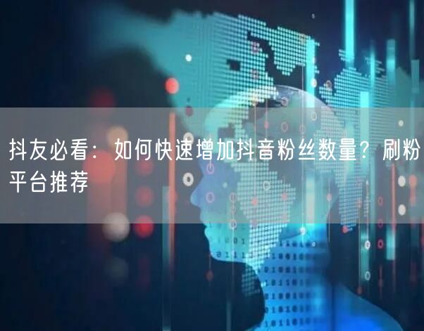 抖友必看：如何快速增加抖音粉丝数量？刷粉平台推荐