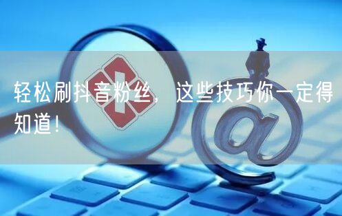 轻松刷抖音粉丝，这些技巧你一定得知道！