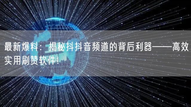 最新爆料：揭秘抖抖音频道的背后利器——高效实用刷赞软件！