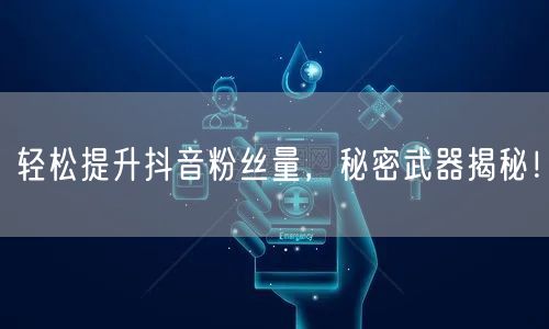 轻松提升抖音粉丝量，秘密武器揭秘！