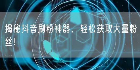揭秘抖音刷粉神器，轻松获取大量粉丝！