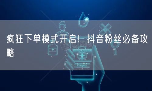 疯狂下单模式开启！抖音粉丝必备攻略