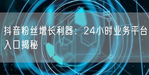 抖音粉丝增长利器：24小时业务平台入口揭秘