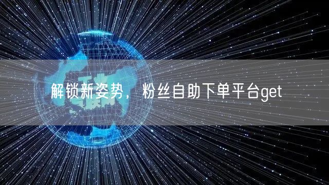 解锁新姿势，粉丝自助下单平台get√