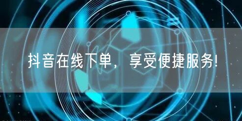 抖音在线下单，享受便捷服务!