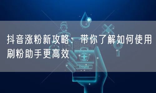 抖音涨粉新攻略：带你了解如何使用刷粉助手更高效