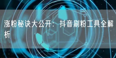 涨粉秘诀大公开：抖音刷粉工具全解析