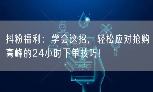 抖粉福利：学会这招，轻松应对抢购高峰的24小时下单技巧！