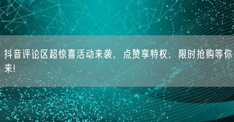 抖音评论区超惊喜活动来袭，点赞享特权，限时抢购等你来!