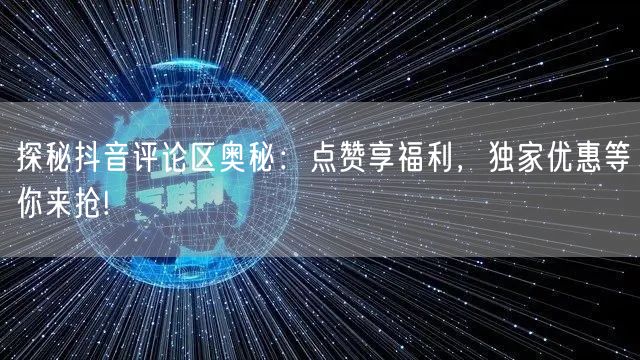 探秘抖音评论区奥秘：点赞享福利，独家优惠等你来抢!