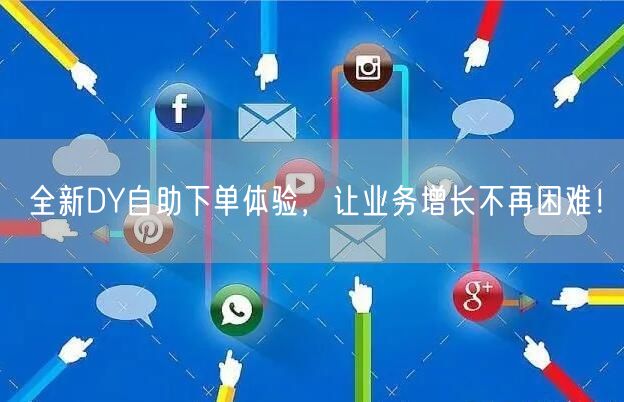 全新DY自助下单体验，让业务增长不再困难！