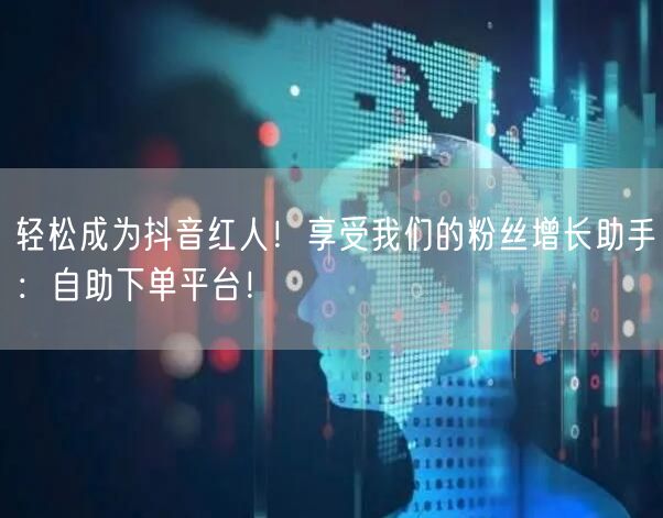 轻松成为抖音红人！享受我们的粉丝增长助手：自助下单平台！