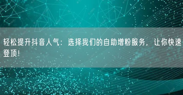 轻松提升抖音人气：选择我们的自助增粉服务，让你快速登顶！