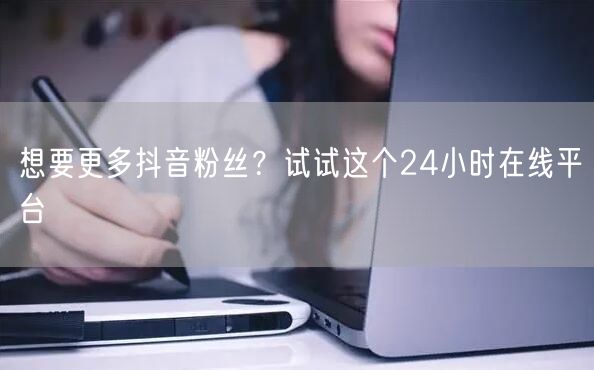想要更多抖音粉丝？试试这个24小时在线平台