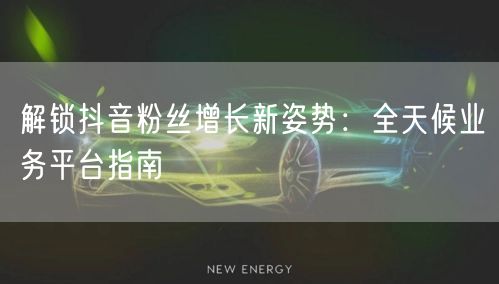 解锁抖音粉丝增长新姿势：全天候业务平台指南