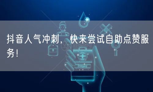 抖音人气冲刺，快来尝试自助点赞服务！