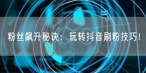 粉丝飙升秘诀：玩转抖音刷粉技巧！