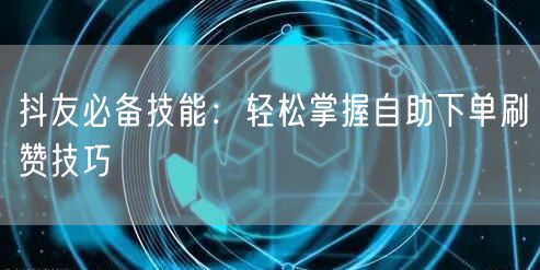 抖友必备技能：轻松掌握自助下单刷赞技巧