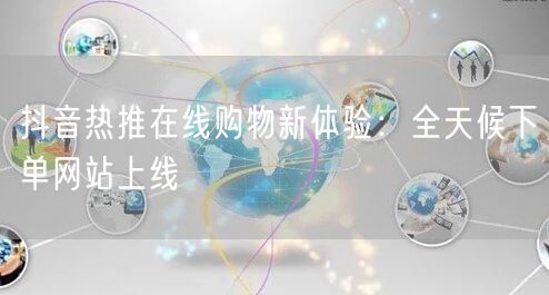 抖音热推在线购物新体验：全天候下单网站上线