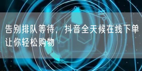告别排队等待，抖音全天候在线下单让你轻松购物
