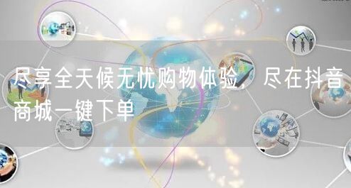 尽享全天候无忧购物体验，尽在抖音商城一键下单