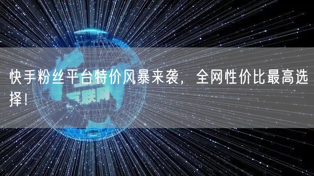 快手粉丝平台特价风暴来袭，全网性价比最高选择！