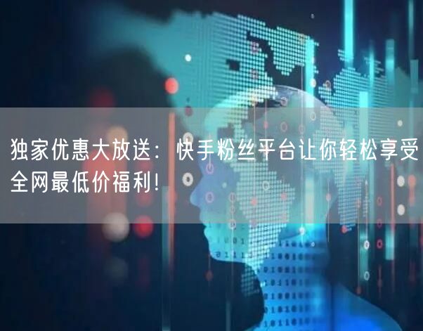 独家优惠大放送：快手粉丝平台让你轻松享受全网最低价福利！