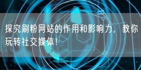 探究刷粉网站的作用和影响力，教你玩转社交媒体！