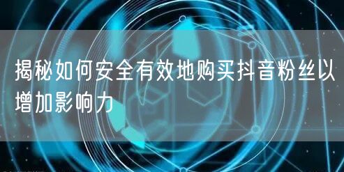 揭秘如何安全有效地购买抖音粉丝以增加影响力