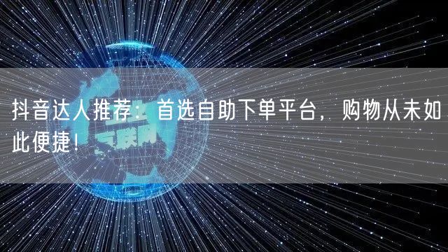 抖音达人推荐：首选自助下单平台，购物从未如此便捷！