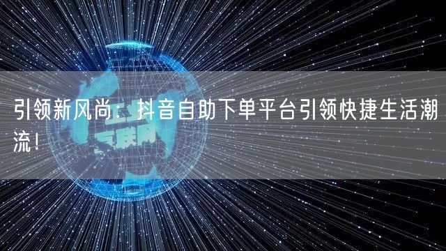 引领新风尚：抖音自助下单平台引领快捷生活潮流！