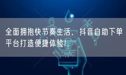 全面拥抱快节奏生活，抖音自助下单平台打造便捷体验！
