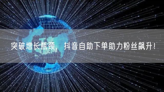 突破增长瓶颈，抖音自助下单助力粉丝飙升！
