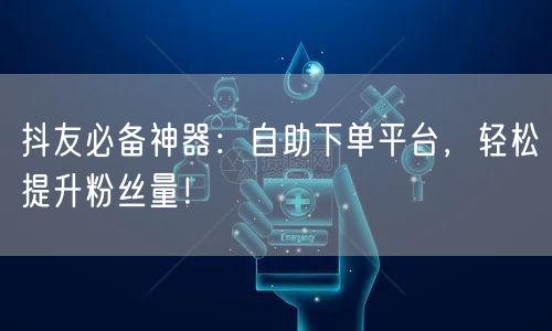 抖友必备神器：自助下单平台，轻松提升粉丝量！