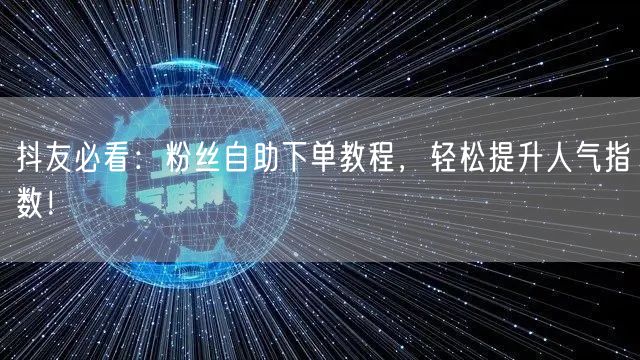 抖友必看：粉丝自助下单教程，轻松提升人气指数！