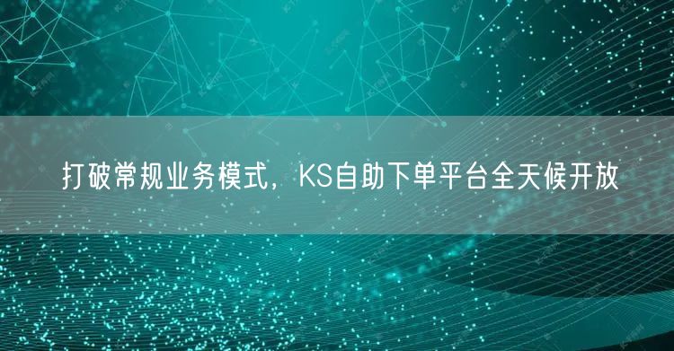 打破常规业务模式，KS自助下单平台全天候开放
