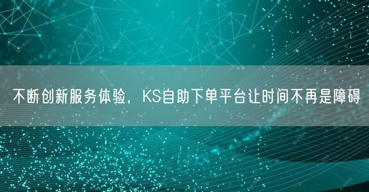 不断创新服务体验，KS自助下单平台让时间不再是障碍