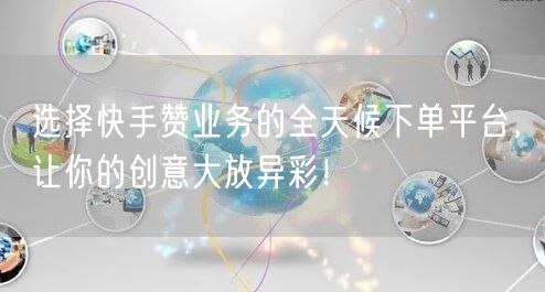 选择快手赞业务的全天候下单平台，让你的创意大放异彩！