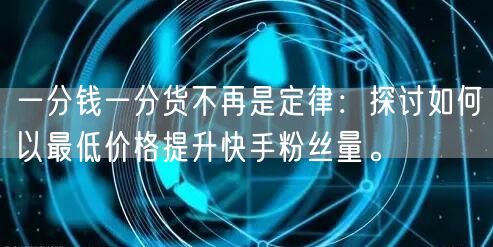 一分钱一分货不再是定律：探讨如何以最低价格提升快手粉丝量。