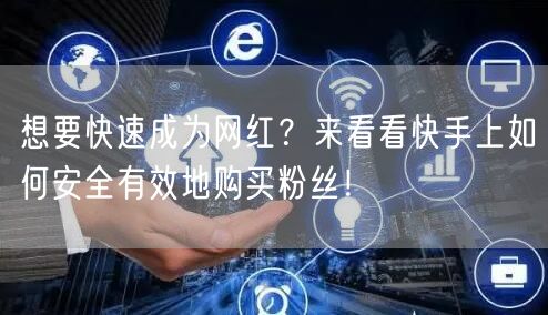 想要快速成为网红？来看看快手上如何安全有效地购买粉丝！