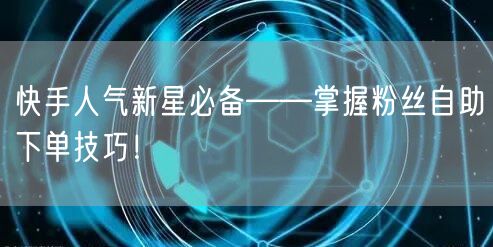 快手人气新星必备——掌握粉丝自助下单技巧！