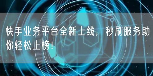 快手业务平台全新上线，秒刷服务助你轻松上榜！