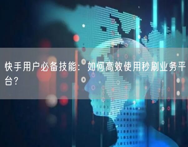 快手用户必备技能：如何高效使用秒刷业务平台？