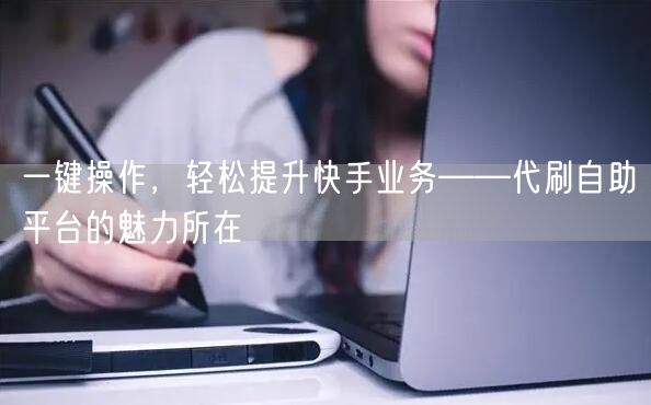 一键操作，轻松提升快手业务——代刷自助平台的魅力所在