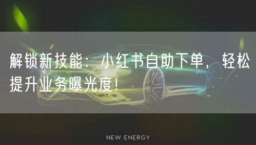 解锁新技能：小红书自助下单，轻松提升业务曝光度！