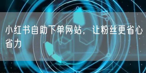 小红书自助下单网站，让粉丝更省心省力