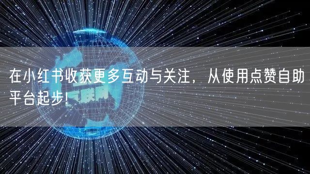 在小红书收获更多互动与关注，从使用点赞自助平台起步!