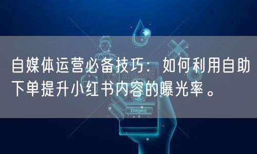 自媒体运营必备技巧：如何利用自助下单提升小红书内容的曝光率。