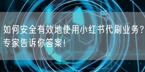 如何安全有效地使用小红书代刷业务？专家告诉你答案！
