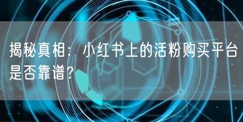 揭秘真相：小红书上的活粉购买平台是否靠谱？